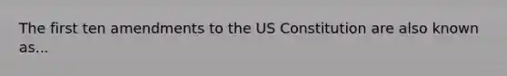 The first ten amendments to the US Constitution are also known as...