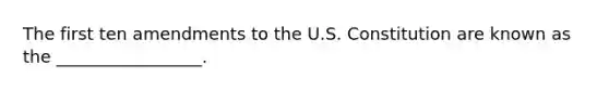 The first ten amendments to the U.S. Constitution are known as the _________________.