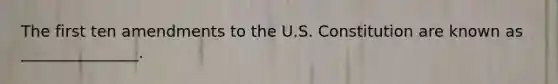 The first ten amendments to the U.S. Constitution are known as _______________.
