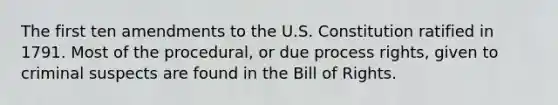 The first ten amendments to the U.S. Constitution ratified in 1791. Most of the procedural, or due process rights, given to criminal suspects are found in the Bill of Rights.