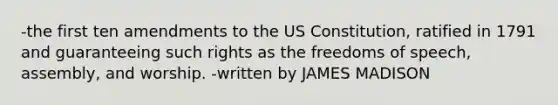 -the first ten amendments to the US Constitution, ratified in 1791 and guaranteeing such rights as the freedoms of speech, assembly, and worship. -written by JAMES MADISON