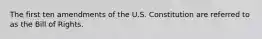 The first ten amendments of the U.S. Constitution are referred to as the Bill of Rights.