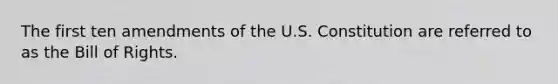 The first ten amendments of the U.S. Constitution are referred to as the Bill of Rights.