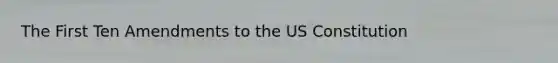 The First Ten Amendments to the US Constitution