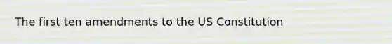 The first ten amendments to the US Constitution