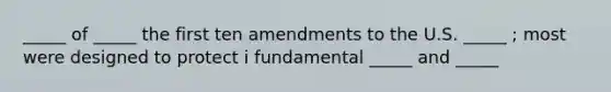 _____ of _____ the first ten amendments to the U.S. _____ ; most were designed to protect i fundamental _____ and _____