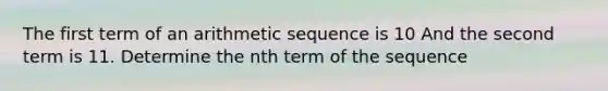 The first term of an arithmetic sequence is 10 And the second term is 11. Determine the nth term of the sequence