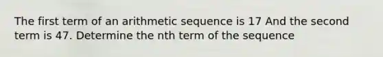 The first term of an <a href='https://www.questionai.com/knowledge/kEOHJX0H1w-arithmetic-sequence' class='anchor-knowledge'>arithmetic sequence</a> is 17 And the second term is 47. Determine the nth term of the sequence