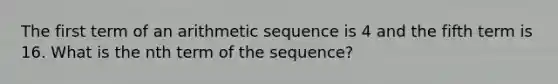 The first term of an arithmetic sequence is 4 and the fifth term is 16. What is the nth term of the sequence?