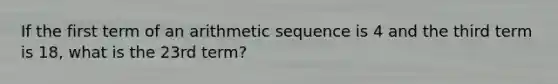 If the first term of an <a href='https://www.questionai.com/knowledge/kEOHJX0H1w-arithmetic-sequence' class='anchor-knowledge'>arithmetic sequence</a> is 4 and the third term is 18, what is the 23rd term?