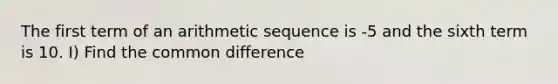 The first term of an <a href='https://www.questionai.com/knowledge/kEOHJX0H1w-arithmetic-sequence' class='anchor-knowledge'>arithmetic sequence</a> is -5 and the sixth term is 10. I) Find the <a href='https://www.questionai.com/knowledge/kl9qFcoYF1-common-difference' class='anchor-knowledge'>common difference</a>