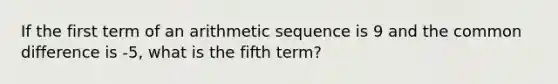 If the first term of an arithmetic sequence is 9 and the common difference is -5, what is the fifth term?