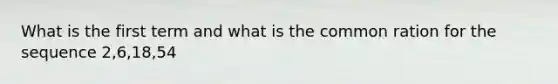 What is the first term and what is the common ration for the sequence 2,6,18,54