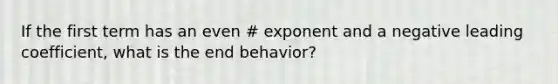 If the first term has an even # exponent and a negative leading coefficient, what is the end behavior?