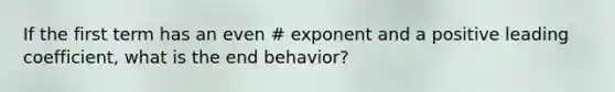 If the first term has an even # exponent and a positive leading coefficient, what is the end behavior?