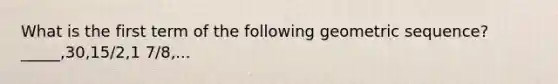 What is the first term of the following geometric sequence? _____,30,15/2,1 7/8,...