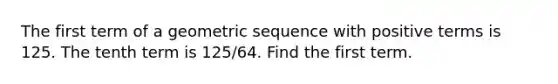 The first term of a geometric sequence with positive terms is 125. The tenth term is 125/64. Find the first term.