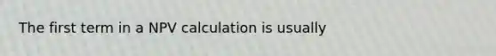 The first term in a NPV calculation is usually