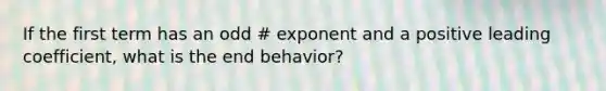 If the first term has an odd # exponent and a positive leading coefficient, what is the end behavior?