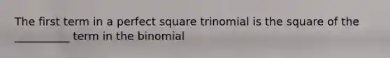 The first term in a perfect square trinomial is the square of the __________ term in the binomial