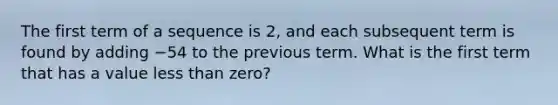 The first term of a sequence is 2, and each subsequent term is found by adding −54 to the previous term. What is the first term that has a value less than zero?