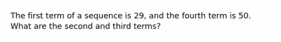 The first <a href='https://www.questionai.com/knowledge/k6ErjUpjP3-term-of-a-sequence' class='anchor-knowledge'>term of a sequence</a> is 29, and the fourth term is 50. What are the second and third terms?