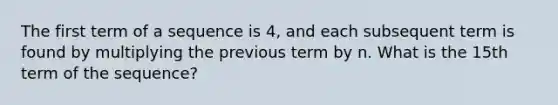 The first term of a sequence is 4, and each subsequent term is found by multiplying the previous term by n. What is the 15th term of the sequence?