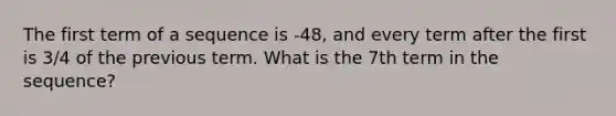 The first <a href='https://www.questionai.com/knowledge/k6ErjUpjP3-term-of-a-sequence' class='anchor-knowledge'>term of a sequence</a> is -48, and every term after the first is 3/4 of the previous term. What is the 7th term in the sequence?