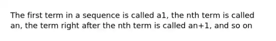 The first term in a sequence is called a1, the nth term is called an, the term right after the nth term is called an+1, and so on