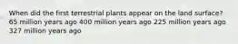 When did the first terrestrial plants appear on the land surface? 65 million years ago 400 million years ago 225 million years ago 327 million years ago