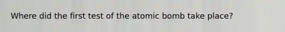 Where did the first test of the atomic bomb take place?