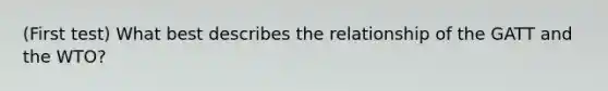 (First test) What best describes the relationship of the GATT and the WTO?