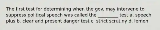 The first test for determining when the gov. may intervene to suppress political speech was called the _________ test a. speech plus b. clear and present danger test c. strict scrutiny d. lemon