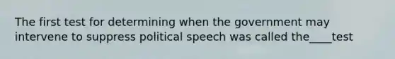 The first test for determining when the government may intervene to suppress political speech was called the____test