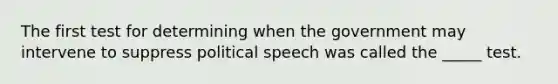 The first test for determining when the government may intervene to suppress political speech was called the _____ test.