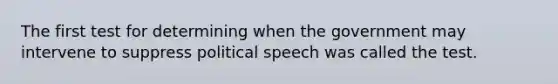 The first test for determining when the government may intervene to suppress political speech was called the test.