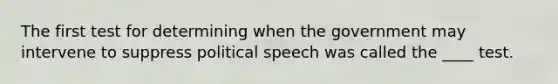 The first test for determining when the government may intervene to suppress political speech was called the ____ test.