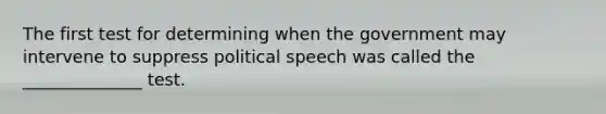 The first test for determining when the government may intervene to suppress political speech was called the ______________ test.