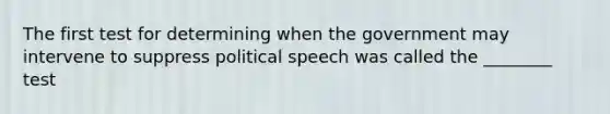 The first test for determining when the government may intervene to suppress political speech was called the ________ test