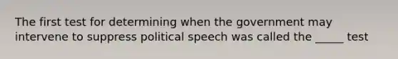 The first test for determining when the government may intervene to suppress political speech was called the _____ test