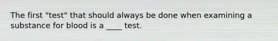 The first "test" that should always be done when examining a substance for blood is a ____ test.