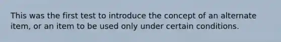 This was the first test to introduce the concept of an alternate item, or an item to be used only under certain conditions.