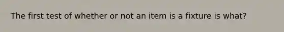 The first test of whether or not an item is a fixture is what?