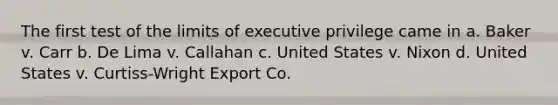 The first test of the limits of executive privilege came in a. Baker v. Carr b. De Lima v. Callahan c. United States v. Nixon d. United States v. Curtiss-Wright Export Co.