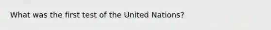 What was the first test of the United Nations?