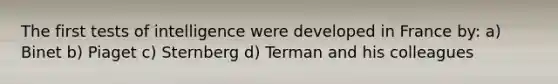 The first tests of intelligence were developed in France by: a) Binet b) Piaget c) Sternberg d) Terman and his colleagues