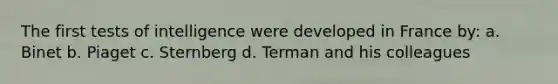 The first tests of intelligence were developed in France by: a. Binet b. Piaget c. Sternberg d. Terman and his colleagues