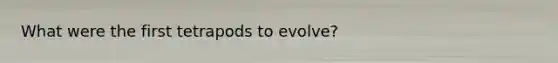 What were the first tetrapods to evolve?