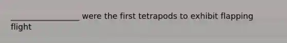 _________________ were the first tetrapods to exhibit flapping flight