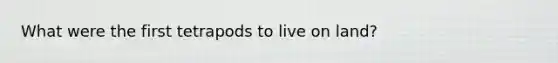 What were the first tetrapods to live on land?